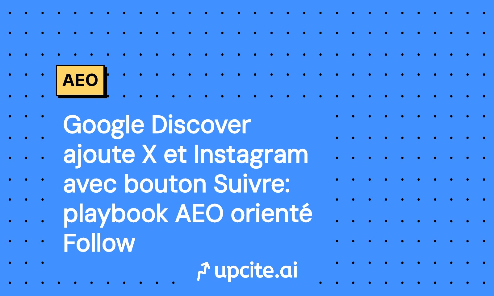 Google Discover 2025 intègre X et Instagram avec bouton Suivre: playbook AEO orienté Follow