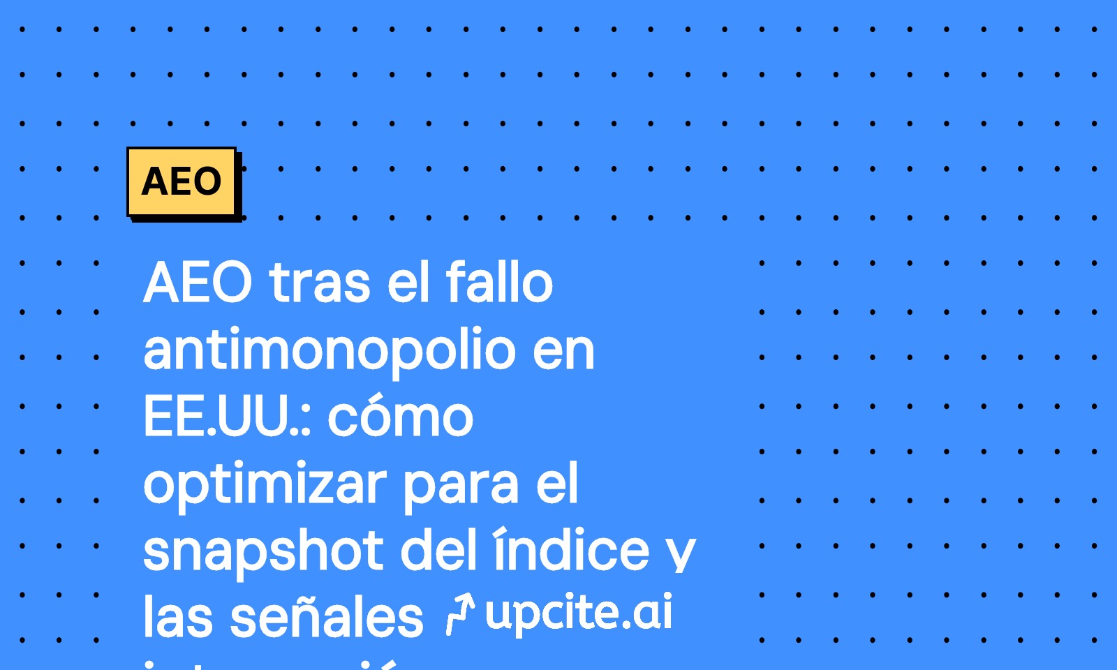 AEO tras el fallo antimonopolio en EE.UU.: cómo ganar los snapshots del índice de Google y sus señales de interacción