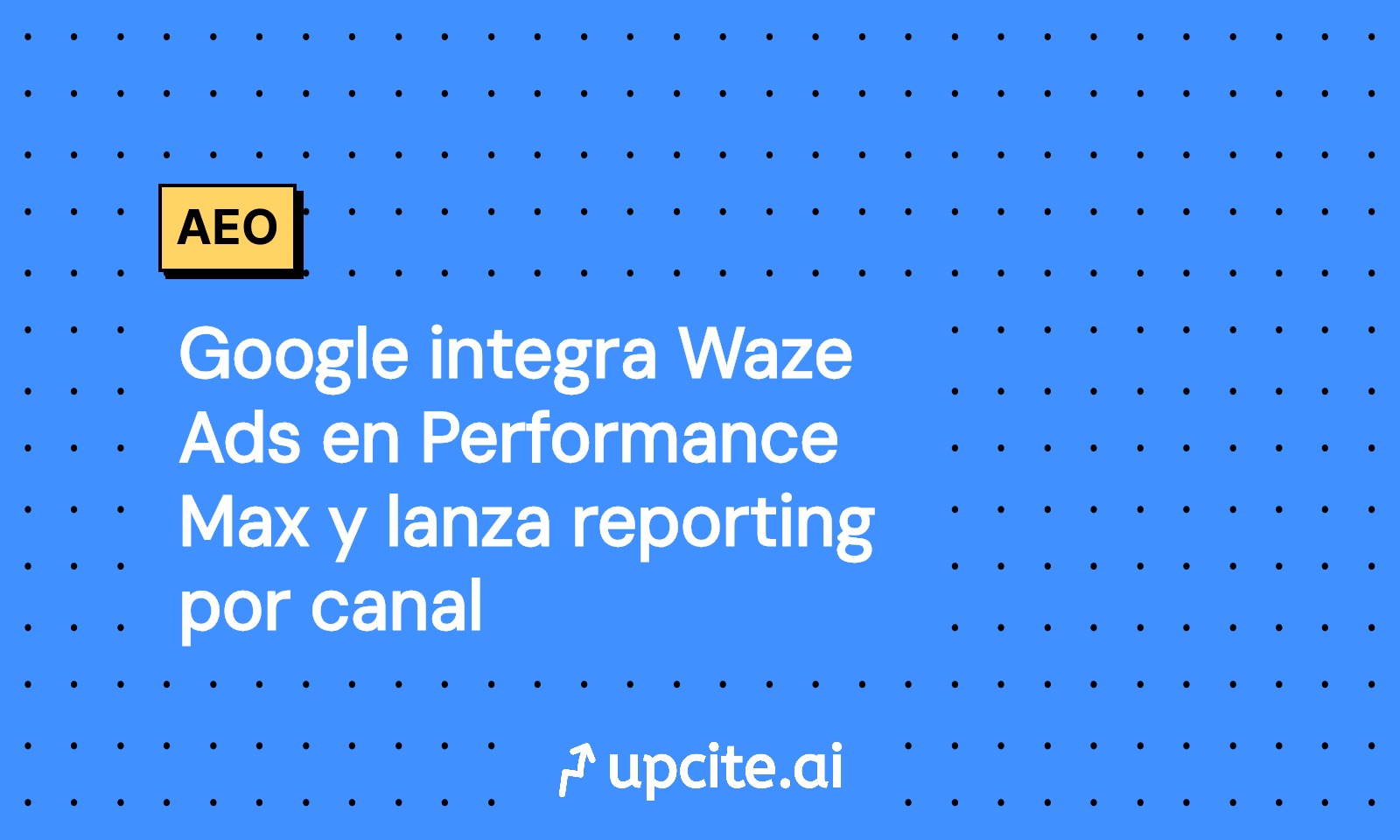 Google integra Waze Ads en Performance Max: reporting por canal y cómo probarlo en 14 días