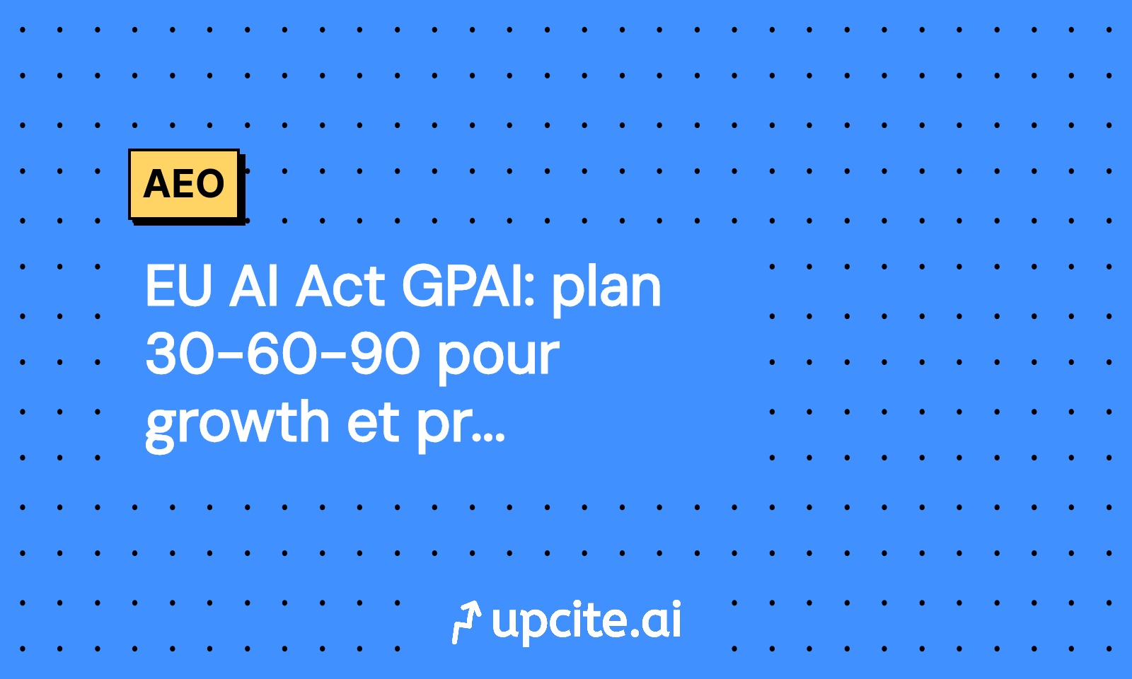 EU AI Act GPAI: plan 30-60-90 pour growth et produit